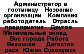 Администратор в гостиницу › Название организации ­ Компания-работодатель › Отрасль предприятия ­ Другое › Минимальный оклад ­ 1 - Все города Работа » Вакансии   . Дагестан респ.,Южно-Сухокумск г.